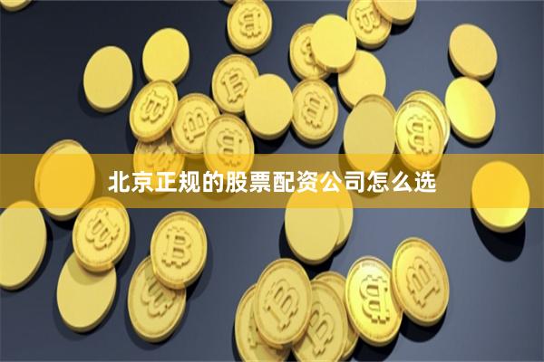 北京正规的股票配资公司怎么选